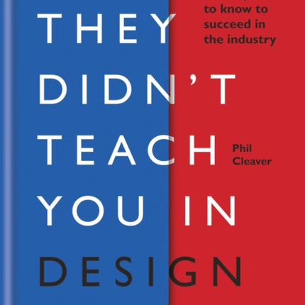 What They Didn't Teach You in Design School: What you actually need to know to make a success in the industry