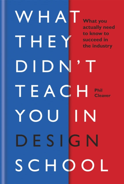 What They Didn't Teach You in Design School: What you actually need to know to make a success in the industry