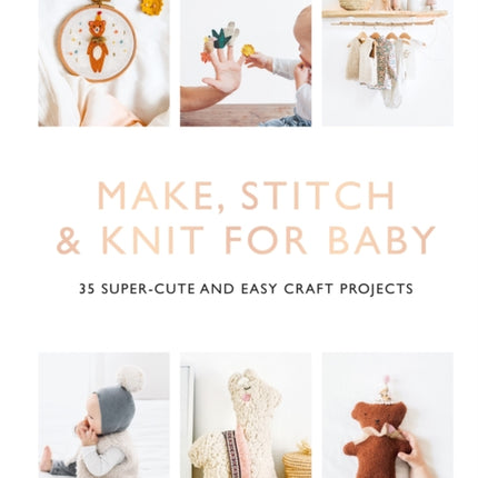 Make, Stitch & Knit for Baby: 35 Super-Cute and Easy Craft Projects