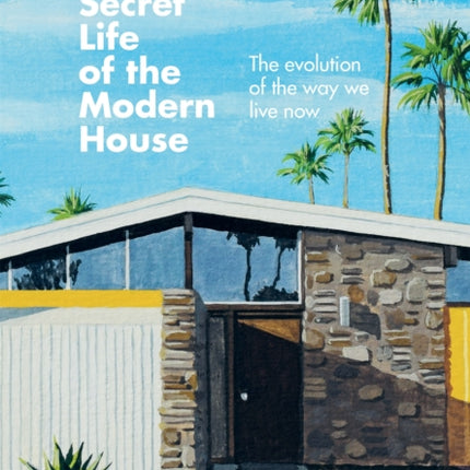 The Secret Life of the Modern House The Evolution of the Way We Live Now