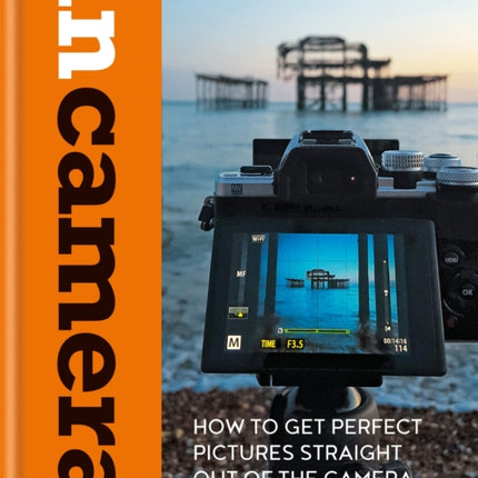 In Camera: How to Get Perfect Pictures Straight Out of the Camera