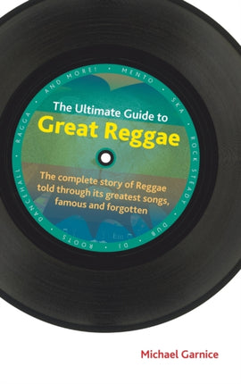 The Ultimate Guide to Great Reggae: The Complete Story of Reggae Told Through its Greatest Songs, Famous and Forgotten