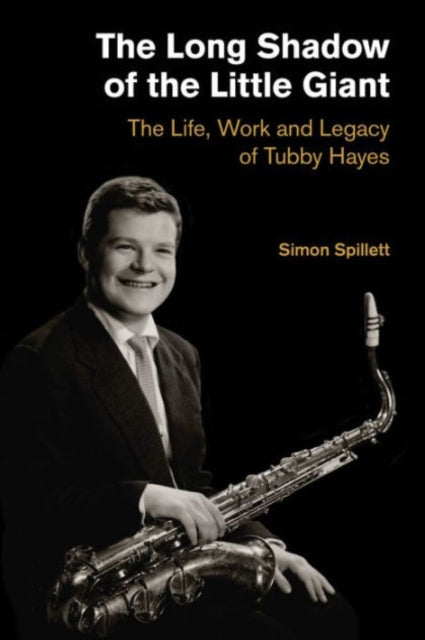 The Long Shadow of the Little Giant The Life Work and Legacy of Tubby Hayes Popular Music History