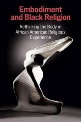 Embodiment and Black Religion: Rethinking the Body in African American Religious Experience