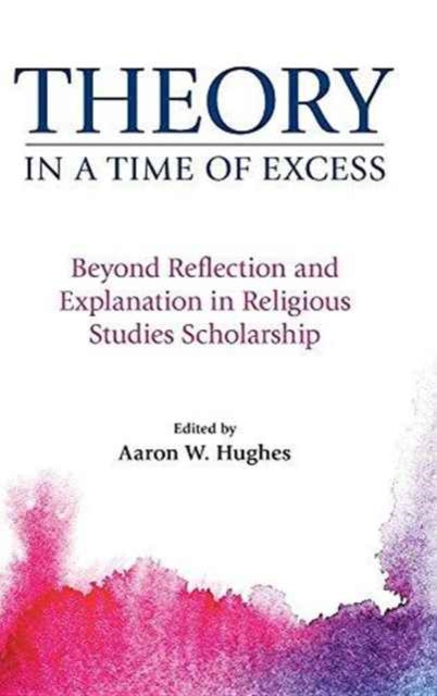 Theory in a Time of Excess Beyond Reflection and Explanation in Religious Studies Scholarship