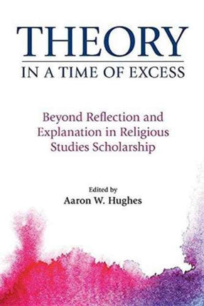 Theory in a Time of Excess: Beyond Reflection and Explanation in Religious Studies Scholarship