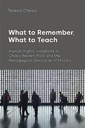 What to Remember, What to Teach: Human Rights Violations in Chile's Recent Past and the Pedagogical Discourse of History