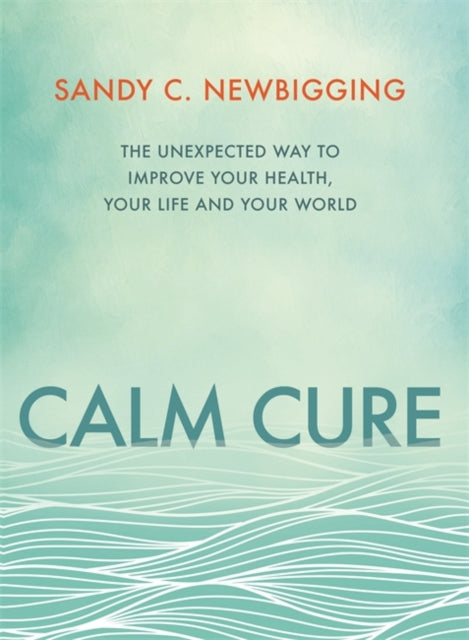 Calm Cure: The Unexpected Way to Improve Your Health, Your Life and Your World