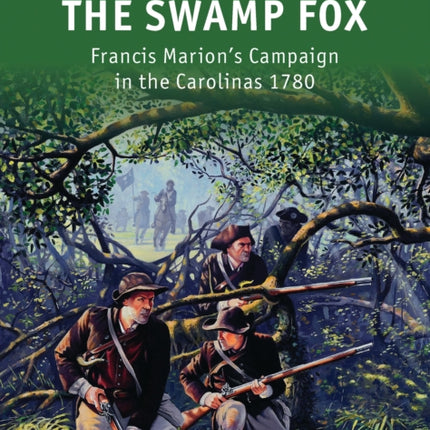 The Swamp Fox: Francis Marion’s Campaign in the Carolinas 1780