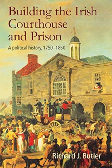 Building the Irish Courthouse and Prison: A Political History, 1750-1850