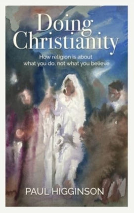 Doing Christianity: How religion is about what you do, not what you believe