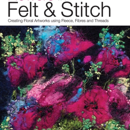 Flowers in Felt & Stitch: Creating Floral Artworks Using Fleece, Fibres and Threads