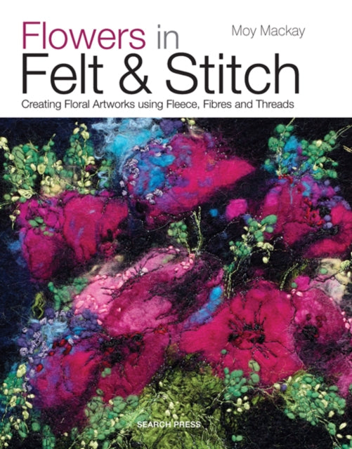 Flowers in Felt & Stitch: Creating Floral Artworks Using Fleece, Fibres and Threads