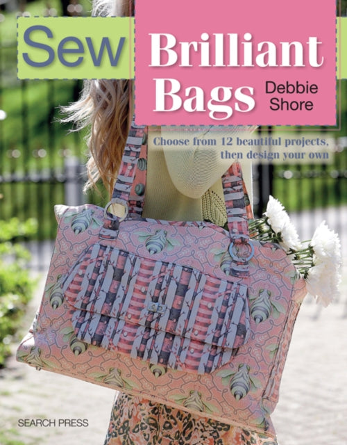 Sew Brilliant Bags: Choose from 12 Beautiful Projects, Then Design Your Own