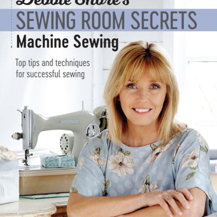 Debbie Shore's Sewing Room Secrets: Machine Sewing: Top Tips and Techniques for Successful Sewing