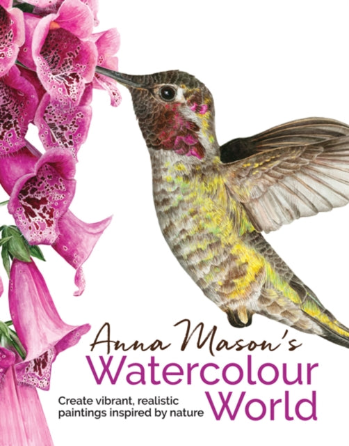 Anna Mason's Watercolour World: Create Vibrant, Realistic Paintings Inspired by Nature