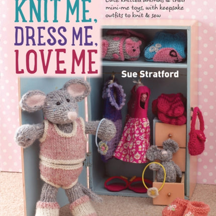 Knit Me, Dress Me, Love Me: Cute Knitted Animals and Their Mini-Me Toys, with Keepsake Outfits to Knit & Sew