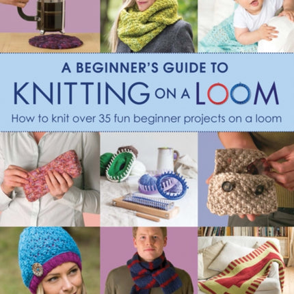 A Beginner's Guide to Knitting on a Loom (New Edition): How to Knit Over 35 Fun Beginner Projects on a Loom