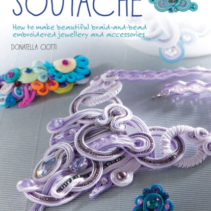 Soutache: How to Make Beautiful Braid-and-Bead Embroidered Jewellery and Accessories