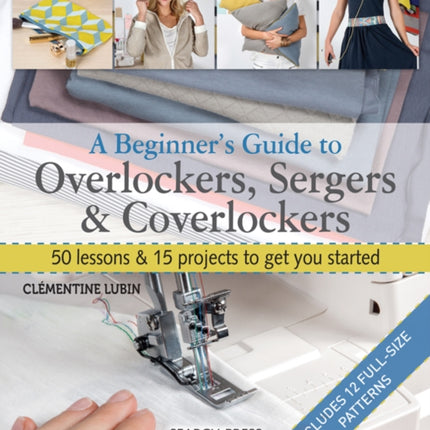 A Beginner's Guide to Overlockers, Sergers & Coverlockers: 50 Lessons & 15 Projects to Get You Started