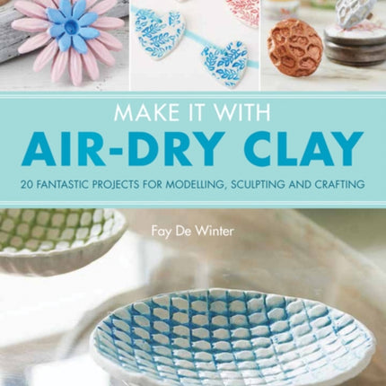 Make It With Air-Dry Clay: 20 Fantastic Projects for Modelling, Sculpting, and Craft