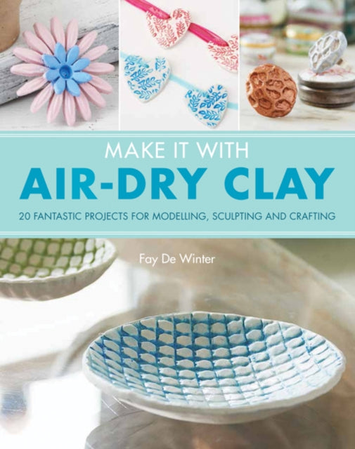 Make It With Air-Dry Clay: 20 Fantastic Projects for Modelling, Sculpting, and Craft