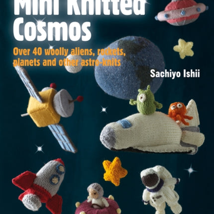 Mini Knitted Cosmos: Over 40 Woolly Aliens, Rockets, Planets and Other Astro-Knits