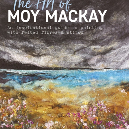 The Art of Moy Mackay: An Inspirational Guide to Painting with Felted Fibres & Stitch