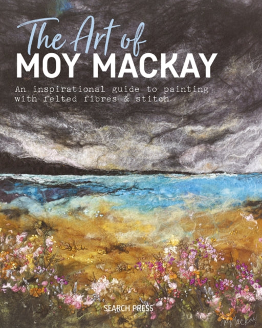 The Art of Moy Mackay: An Inspirational Guide to Painting with Felted Fibres & Stitch