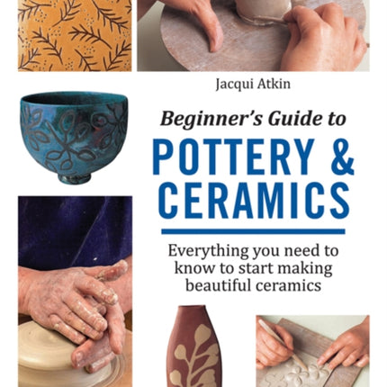 Beginner's Guide to Pottery & Ceramics: Everything You Need to Know to Start Making Beautiful Ceramics