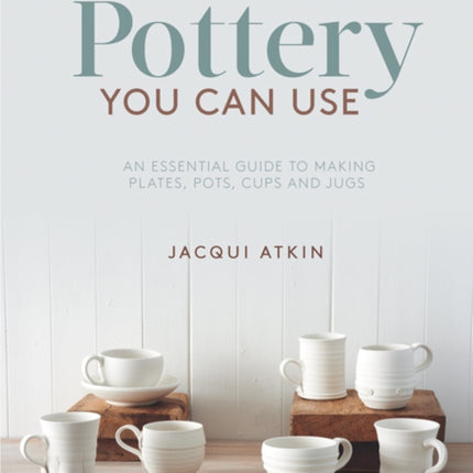 Pottery You Can Use: An Essential Guide to Making Plates, Pots, Cups and Jugs