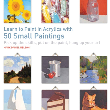 Learn to Paint in Acrylics with 50 Small Paintings: Pick Up the Skills, Put on the Paint, Hang Up Your Art