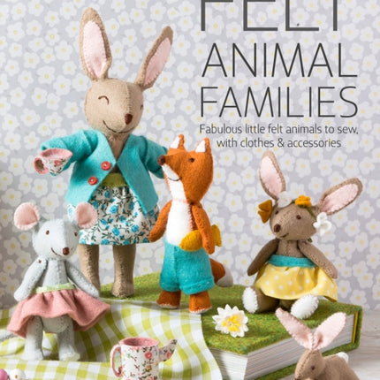 Felt Animal Families: Fabulous Little Felt Animals to Sew, with Clothes & Accessories