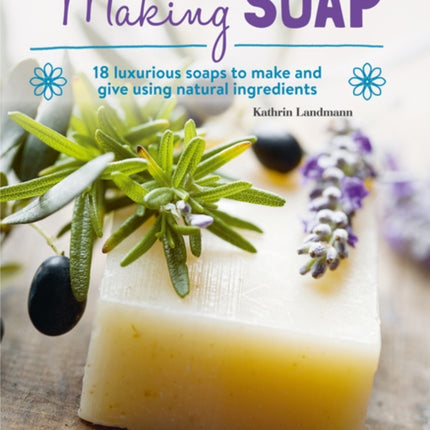 Making Soap: 18 Luxurious Soaps to Make and Give Using Natural Ingredients