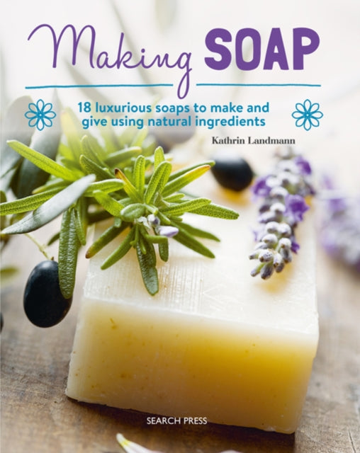 Making Soap: 18 Luxurious Soaps to Make and Give Using Natural Ingredients