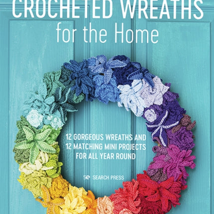 Crocheted Wreaths for the Home: 12 Gorgeous Wreaths and 12 Matching Mini Projects for All Year Round