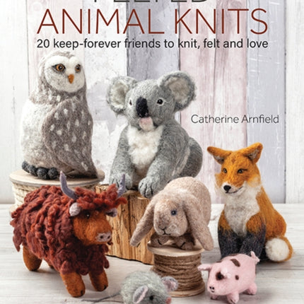 Felted Animal Knits: 20 Keep-Forever Friends to Knit, Felt and Love