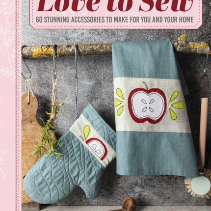 Love to Sew: 60 Stunning Accessories to Make for You and Your Home