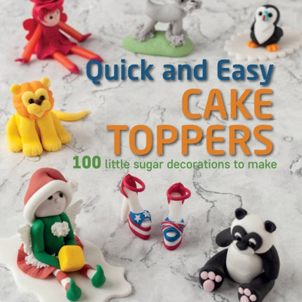 Quick and Easy Cake Toppers: 100 Little Sugar Decorations to Make