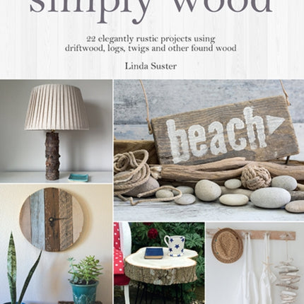 Simply Wood: 22 Elegantly Rustic Projects Using Driftwood, Logs, Twigs and Other Found Wood