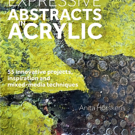 Expressive Abstracts in Acrylic: 55 Innovative Projects, Inspiration and Mixed-Media Techniques