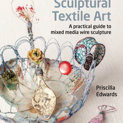 The Textile Artist: Sculptural Textile Art: A Practical Guide to Mixed Media Wire Sculpture