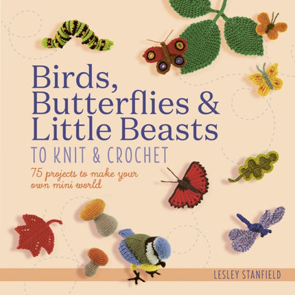 Birds, Butterflies & Little Beasts to Knit & Crochet: 75 Projects to Make Your Own Mini World