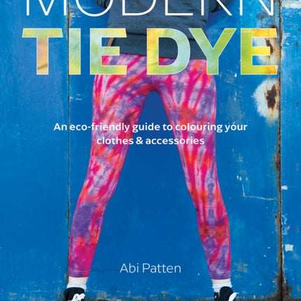 Modern Tie Dye: An ECO-Friendly Guide to Colouring Your Clothes & Accessories