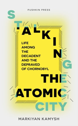 Stalking the Atomic City: Life Among the Decadent and the Depraved of Chornobyl