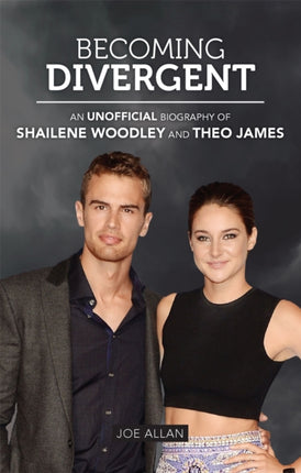 Becoming Divergent An Unofficial Biography of Shailene Woodley and Theo James