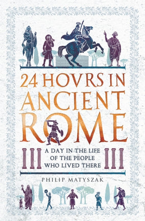 24 Hours in Ancient Rome A Day in the Life of the People Who Lived There 24 Hours in Ancient History