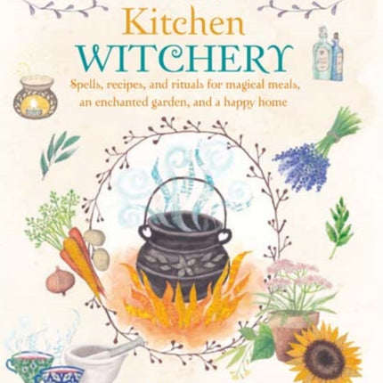 The Book of Kitchen Witchery: Spells, Recipes, and Rituals for Magical Meals, an Enchanted Garden, and a Happy Home