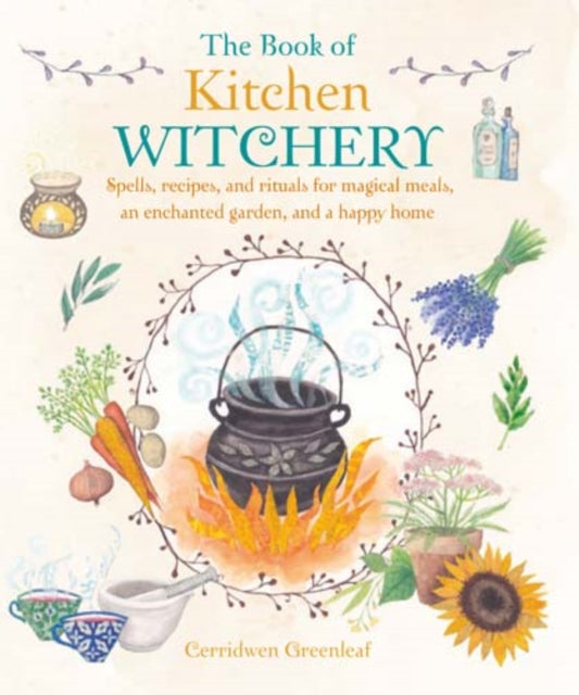 The Book of Kitchen Witchery: Spells, Recipes, and Rituals for Magical Meals, an Enchanted Garden, and a Happy Home