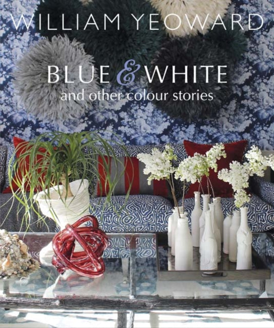 William Yeoward: Blue and White and Other Stories: A Personal Journey Through Colour